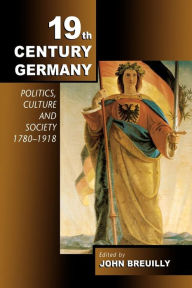 Title: Nineteenth-Century Germany: Politics, Culture, and Society 1780-1918 / Edition 1, Author: John Breuilly