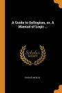 A Guide to Syllogism, or, A Manual of Logic ...