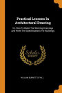 Practical Lessons In Architectural Drawing: Or, How To Make The Working Drawings And Write The Specifications For Buildings