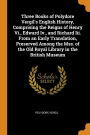 Three Books of Polydore Vergil's English History, Comprising the Reigns of Henry Vi., Edward Iv., and Richard Iii. From an Early Translation, Preserved Among the Mss. of the Old Royal Library in the British Museum