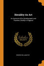 Heraldry As Art: An Account of Its Development and Practice, Chiefly in England