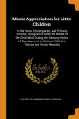 Music Appreciation for Little Children: In the Home, Kindergarten, and Primary Schools; Designed to Meet the Needs of the Child Mind During the Sensory Period of Development; to Be Used With the Victrola and Victor Records