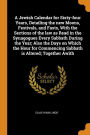 A Jewish Calendar for Sixty-four Years, Detailing the new Moons, Festivals, and Fasts, With the Sections of the law as Read in the Synagogues Every Sabbath During the Year; Also the Days on Which the Hour for Commencing Sabbath is Altered; Together Awit