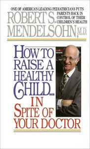 Title: How to Raise a Healthy Child in Spite of Your Doctor: One of America's Leading Pediatricians Puts Parents Back in Control of Their Children's Health, Author: Robert S. Mendelsohn MD