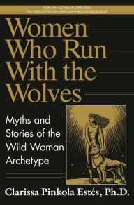 Title: Women Who Run with the Wolves: Myths and Stories of the Wild Woman Archetype, Author: Clarissa Pinkola Estés Phd