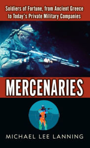 Title: Mercenaries: Soldiers of Fortune, from Ancient Greece to Today's Private Military Companies, Author: Michael Lee Col. Lanning