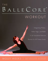 Title: The BalleCore® Workout: Integrating Pilates, Hatha Yoga, and Ballet in an Innovative Exercise Routine for All Fitness Levels, Author: Molly Weeks
