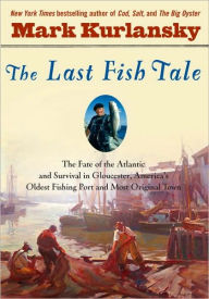 Title: The Last Fish Tale: The Fate of the Atlantic and Survival in Gloucester, America's Oldest Fishing Port and Most Original Town, Author: Mark Kurlansky