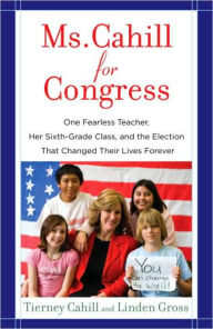 Title: Ms. Cahill for Congress: One Fearless Teacher, Her Sixth-Grade Class, and the Election That Changed Their Lives Forever, Author: Tierney Cahill