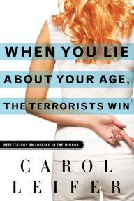 Title: When You Lie About Your Age, the Terrorists Win: Reflections on Looking in the Mirror, Author: Carol Leifer