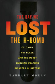 Title: Day We Lost the H-Bomb: Cold War, Hot Nukes, and the Worst Nuclear Weapons Disaster in History, Author: Barbara Moran