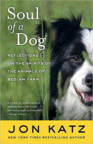 Title: Soul of a Dog: Reflections on the Spirits of the Animals of Bedlam Farm, Author: Jon Katz