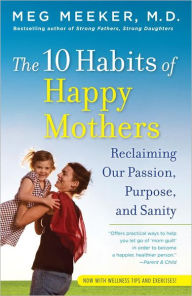 Title: The 10 Habits of Happy Mothers: Reclaiming Our Passion, Purpose, and Sanity, Author: Meg Meeker