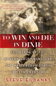 Title: To Win and Die in Dixie: The Birth of the Modern Golf Swing and the Mysterious Death of Its Creator, Author: Steve Eubanks