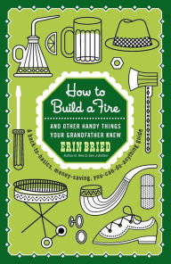 Title: How to Build a Fire: And Other Handy Things Your Grandfather Knew, Author: Erin Bried