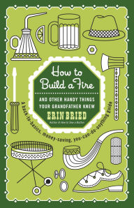 Title: How to Build a Fire: And Other Handy Things Your Grandfather Knew, Author: Erin Bried
