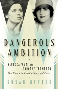 Title: Dangerous Ambition: Rebecca West and Dorothy Thompson: New Women in Search of Love and Power, Author: Susan Hertog