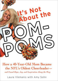 Title: It's Not About the Pom-Poms: How a 40-Year-Old Mom Became the NFL's Oldest Cheerleader--and Found Hope, Joy,, Author: Laura Vikmanis