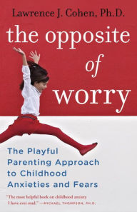 Title: The Opposite of Worry: The Playful Parenting Approach to Childhood Anxieties and Fears, Author: Lawrence J. Cohen