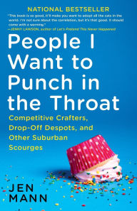 Title: People I Want to Punch in the Throat: Competitive Crafters, Drop-Off Despots, and Other Suburban Scourges, Author: Jen Mann