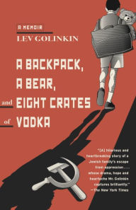 Title: A Backpack, a Bear, and Eight Crates of Vodka: A Memoir, Author: Lev Golinkin