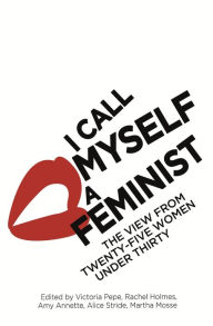 Title: I Call Myself A Feminist: The View from Twenty-Five Women Under Thirty, Author: Victoria Pepe