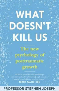 What Doesn't Kill Me Makes Me Stronger: The New Psychology of Trauma and Transformation