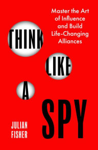 Title: Think Like a Spy: Master the Art of Influence and Build Life-Changing Alliances, Author: Julian Fisher