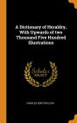 A Dictionary of Heraldry, With Upwards of two Thousand Five Hundred Illustrations