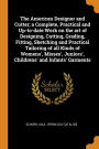 The American Designer and Cutter; a Complete, Practical and Up-to-date Work on the art of Designing, Cutting, Grading, Fitting, Sketching and Practical Tailoring of all Kinds of Womens', Misses', Juniors', Childrens' and Infants' Garments