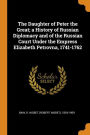 The Daughter of Peter the Great; a History of Russian Diplomacy and of the Russian Court Under the Empress Elizabeth Petrovna, 1741-1762