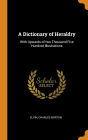 A Dictionary of Heraldry: With Upwards of two Thousand Five Hundred Illustrations