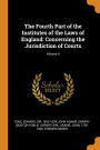 The Fourth Part of the Institutes of the Laws of England: Concerning the Jurisdiction of Courts; Volume 4