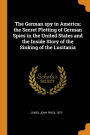 The German spy in America; the Secret Plotting of German Spies in the United States and the Inside Story of the Sinking of the Lusitania
