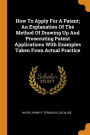 How To Apply For A Patent; An Explanation Of The Method Of Drawing Up And Prosecuting Patent Applications With Examples Taken From Actual Practice