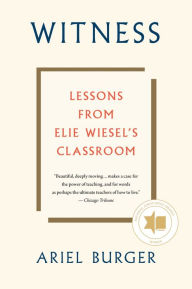 Title: Witness: Lessons from Elie Wiesel's Classroom, Author: Ariel Burger