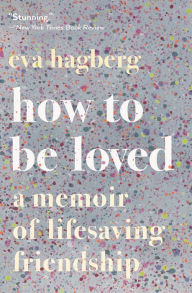 Title: How To Be Loved: A Memoir of Lifesaving Friendship, Author: Eva Hagberg