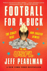 Title: Football For A Buck: The Crazy Rise and Crazier Demise of the USFL, Author: Jeff Pearlman