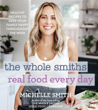 Title: The Whole Smiths Real Food Every Day: Healthy Recipes to Keep Your Family Happy Throughout the Week, Author: Michelle Smith