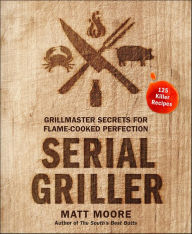 Title: Serial Griller: Grillmaster Secrets for Flame-Cooked Perfection, Author: Matt Moore