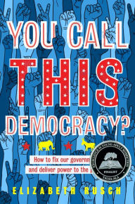 Title: You Call This Democracy?: How to Fix Our Government and Deliver Power to the People, Author: Elizabeth Rusch