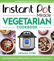 Title: Instant Pot Miracle Vegetarian Cookbook: More than 100 Easy Meatless Meals for Your Favorite Kitchen Device, Author: Urvashi Pitre