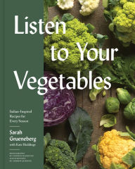 Title: Listen To Your Vegetables: Italian-Inspired Recipes for Every Season, Author: Sarah Grueneberg