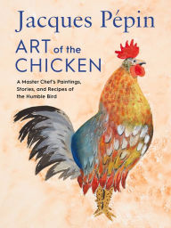 Title: Jacques Pépin Art Of The Chicken: A Master Chef's Paintings, Stories, and Recipes of the Humble Bird, Author: Jacques Pépin