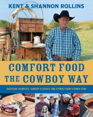Title: Comfort Food The Cowboy Way: Backyard Favorites, Country Classics, and Stories from a Ranch Cook, Author: Kent Rollins