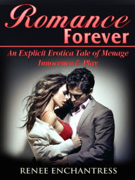 Title: Romance Forever: An Explicit Erotica Tale of Menage, Innocence & Play, Author: Renee Enchantress