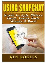 Title: Using Snapchat Guide to App, Filters, Emoji, Lenses, Font, Streaks, & More!, Author: Ken Rogers