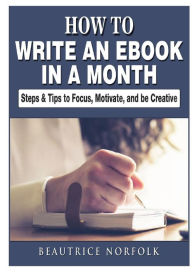 Title: How to Write an eBook in a Month: Steps & Tips to Focus, Motivate, and be Creative, Author: Beautrice Norfolk