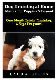 Title: Dog Training at Home Manual for Puppies & Beyond: One Month Tricks, Training, & Tips Program!, Author: Laura Berns