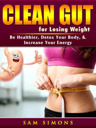 Title: Clean Gut for Losing Weight: Be Healthier, Detox Your Body, & Increase Your Energy, Author: Sam Simons